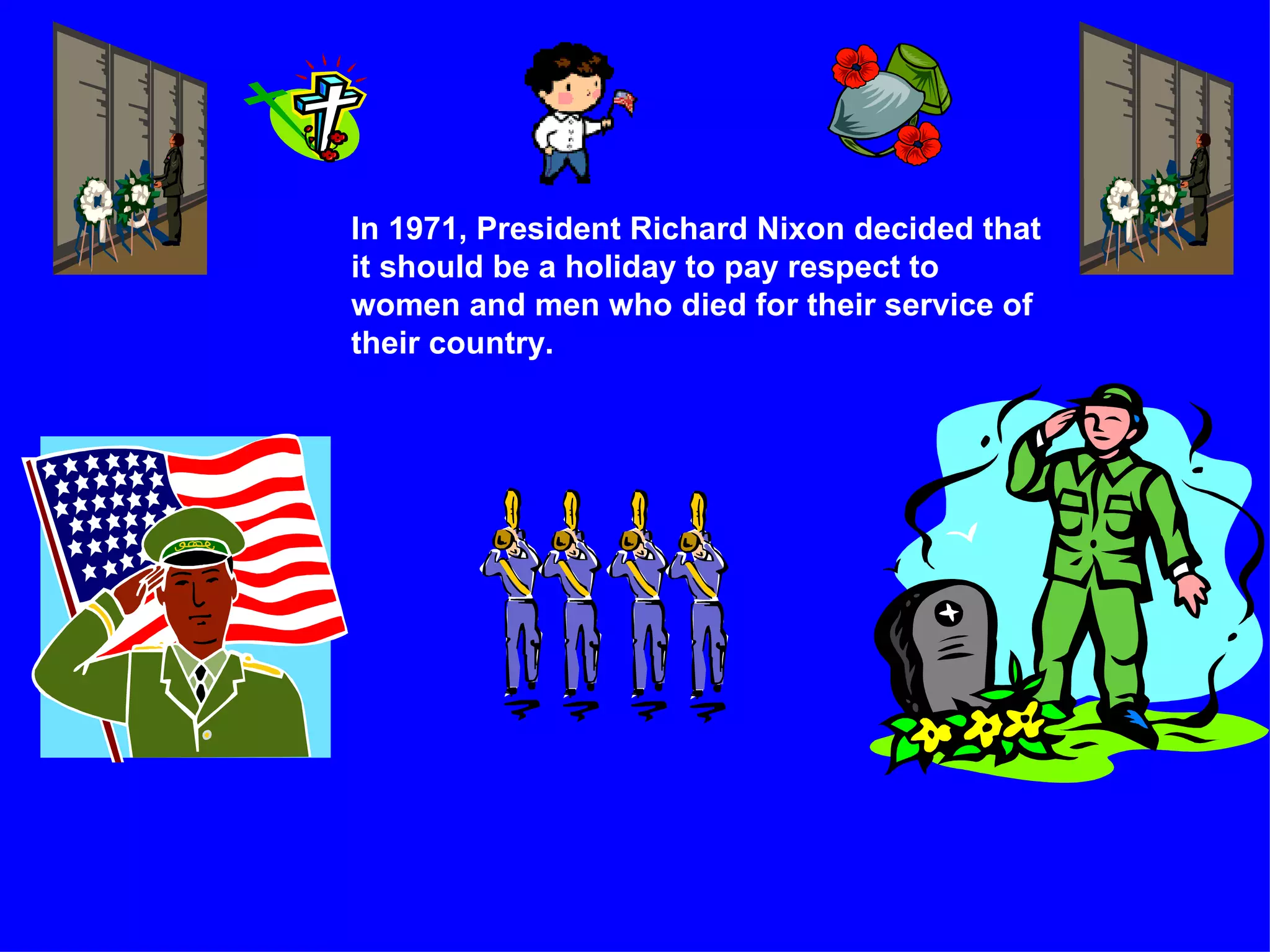 In 1971, President Richard Nixon decided that it should be a holiday to pay respect to women and men who died for their service of their country.