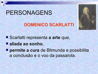 PERSONAGENS DOMENICO SCARLATTI Scarlatti representa  a arte  que,  aliada ao sonho ,  permite a cura  de Blimunda e possibilita a conclusão e o voo da passarola. 