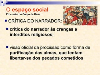 O  espaço social  Procissão do Corpo de Deus crítica do narrador às crenças e interditos religiosos ; visão oficial da procissão como forma de  purificação das almas, que tentam libertar-se dos pecados cometidos CRÍTICA DO NARRADOR: 