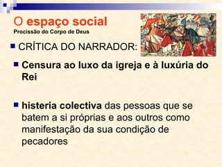 O  espaço social  Procissão do Corpo de Deus Censura ao luxo da igreja e à luxúria do Rei histeria colectiva  das pessoas que se batem a si próprias e aos outros como manifestação da sua condição de pecadores CRÍTICA DO NARRADOR: 