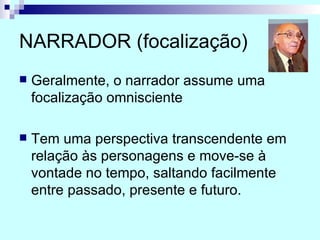 NARRADOR (focalização) Geralmente, o narrador assume uma focalização omnisciente Tem uma perspectiva transcendente em relação às personagens e move-se à vontade no tempo, saltando facilmente entre passado, presente e futuro. 