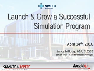 Launch & Grow a Successful
Simulation Program
April 14th, 2016
Lance Millburg, BBA, CLSSBB
Senior Lean Six Sigma Project Manager
 