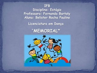 IFB
Disciplina: Estágio
Professora: Fernanda Bartoly
Aluna: Belister Rocha Paulino
Licenciatura em Dança

“MEMORIAL”

 