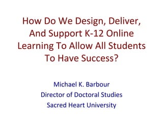 How	
  Do	
  We	
  Design,	
  Deliver,	
  
And	
  Support	
  K-­‐12	
  Online	
  
Learning	
  To	
  Allow	
  All	
  Students	
  
To	
  Have	
  Success?	
  
Michael	
  K.	
  Barbour	
  
Director	
  of	
  Doctoral	
  Studies	
  
Sacred	
  Heart	
  University	
  
 