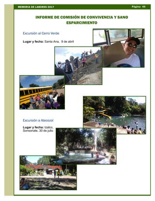 Página 40MEMORIA DE LABORES 2017
INFORME DE COMISIÓN DE CONVIVENCIA Y SANO
ESPARCIMIENTO
Excursión al Cerro Verde
Lugar y fecha: Santa Ana, 9 de abril
Excursión a Atecozol
Lugar y fecha: Izalco,
Sonsonate, 30 de julio
 