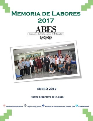 Memoria de Labores
2017
ENERO 2017
JUNTA DIRECTIVA 2016-2018
abeselsalvador@gmail.com https://goo.gl/yuioIr Asociacion de Bibliotecarios de El Salvador, ABES @ABESelsalvador
 
