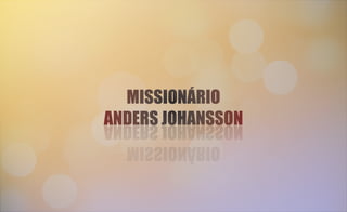 MISSIONÁRIO
ANDERS JOHANSSON
MISSIONÁRIO
ANDERS JOHANSSON
MISSIONÁRIO
ANDERS JOHANSSON
MISSIONÁRIO
ANDERS JOHANSSON
 