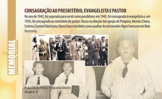 ASSEMBLEIADEDEUS-BELOHORIZONTE
CONSAGRAÇÃOAOPRESBITÉRIO,EVANGELISTAEPASTORCONSAGRAÇÃOAOPRESBITÉRIO,EVANGELISTAEPASTOR
Noanode1942,foiseparadoparaservircomopresbítero;em1945,foiconsagradoàevangelistae,em
1950,foiconsagradoaoministériodepastor.AtuounadireçãodasigrejasdePirapora,MontesClaros,
Corinto,CoronelFabriciano,NovaLimaetambémcomoauxiliardomissionárioAlgotSvenssonemBelo
Horizonte.
Pr. Geraldo de Freitas e Pr. Anselmo Silvestre
décadade50
 