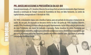 ASSEMBLEIADEDEUS-BELOHORIZONTE
PR.ANSELMOASSUMEAPRESIDÊNCIADAAD-BHPR.ANSELMOASSUMEAPRESIDÊNCIADAAD-BH
Comojámencionado,oPr.AnselmoSilvestrefoiumbraçoforteaoladodomissionárioAlgotSvensson
durante a construção do Templo Central da Assembleia de Deus em Belo Horizonte, no centro da
capitalmineira,inauguradoem13demaiode1956.
Em 1958, o missionário viajou com a família à Suécia, para um período de descanso e tratamento da
saúde. No seu país, foi chamado ao descanso eterno no dia 5 de junho de 1959. Anselmo Silvestre,
sendooVice-Presidente,assumiuadireçãodaigrejainterinamente.Aoserfeitoaeleiçãoparaescolha
do novo Presidente, seu nome foi indicado e aprovado. Pastor Anselmo foi eleito Presidente por
unanimidadedoministério,emborapessoalmenteconsiderasseoutrosobreirosmaisexperientesque
ele como os pastores José Alves Pimentel, Geraldo de Freitas e Geraldo Sales, que foram os primeiros
consagradosemMinasGerais.
 