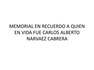MEMORIAL EN RECUERDO A QUIEN EN VIDA FUE CARLOS ALBERTO NARVAEZ CABRERA 