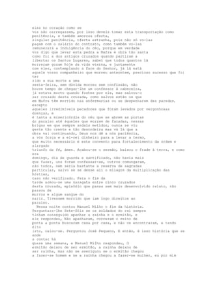 eles no coração como se
vos não carregassem, por isso deveis tomar esta transportação como
penitência, e também amorosa oferta,
singular penitência, oferta estranha, pois não só vo-las
pagam com o salário do contrato, como também vo-las
remunerará a indulgência do céu, porque em verdade
vos digo que levar esta pedra a Mafra é obra tão santa
como foi a dos antigos cruzados quando partiram a
libertar os Santos Lugares, sabei que todos quantos lá
morreram gozam hoje da vida eterna, e juntamente
com eles, contemplando a face do Senhor, já lá está
aquele vosso companheiro que morreu anteontem, precioso sucesso que foi
ter
sido a sua morte a uma
sexta-feira, sem dúvida morreu sem confissão, não
houve tempo de chegar-lhe um confessor à cabeceira,
já estava morto quando fostes por ele, mas salvou-o
ser cruzado desta cruzada, como salvos estão os que
em Mafra têm morrido nas enfermarias ou se despenharam das paredes,
excepto
aqueles irredimíveis pecadores que foram levados por vergonhosas
doenças, e
é tanta a misericórdia do céu que se abrem as portas
do paraíso até àqueles que morrem de facadas, nessas
brigas em que sempre andais metidos, nunca se viu
gente tão crente e tão desordeira mas vá lá que a
obra vai continuando, Deus nos dê a nós paciência,
a vós força e a el-rei dinheiro para a levar a termo,
que muito necessário é este convento para fortalecimento da ordem e
alargado
triunfo da fé, ámen. Acabou-se o sermão, baixou o frade à terra, e como
era
domingo, dia de guarda e santificado, não havia mais
que fazer, uns foram confessar-se, outros comungaram,
não todos, nem seria bastante a reserva de sagradas
partículas, salvo se se desse ali o milagre da multiplicação das
hóstias,
caso não verificado. Para o fim da
tarde armou-se uma zaragata entre cinco cruzados
desta cruzada, episódio que passa sem mais desenvolvido relato, não
passou de
murros e algum sangue do
nariz. Tivessem morrido que iam logo direitos ao
paraíso.
  Nessa noite contou Manuel Milho o fim da história.
Perguntara-lhe Sete-Sóis se os soldados do rei sempre
tinham conseguido apanhar a rainha e o ermitão, e
ele respondeu, Não apanharam, correram o reino de
ponta a ponta buscaram casa por casa, e não os encontraram, e tendo
dito
isto, calou-se. Perguntou José Pequeno, E então, é isso história que se
ande
a contar há
quase uma semana, e Manuel Milho respondeu, O
ermitão deixou de ser ermitão, a rainha deixou de
ser rainha, mas não se averiguou se o ermitão chegou
a fazer-se homem e se a rainha chegou a fazer-se mulher, eu por mim
 