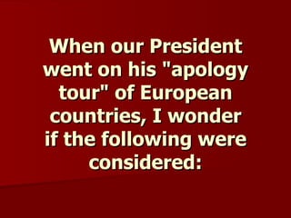 When our President went on his &quot;apology tour&quot; of European countries, I wonder if the following were considered: 