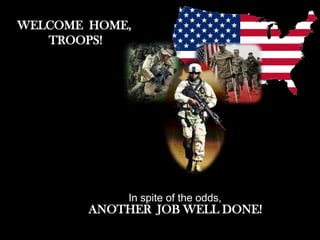 WELCOME HOME,
   TROOPS!




             In spite of the odds,
        ANOTHER JOB WELL DONE!
 