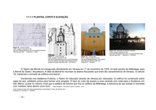 - 30 -
1.7.1.1 PLANTAS, CORTE E ELEVAÇÃO
Figura 16 – Croqui do autor
Fonte: imagem extraída do site:
http://www.designlaboratory.com/courses/a222.f95/a222
.f95.finex.delic.html - 12/03/2012 – 13h30
Figura 17 – Croqui do autor
Fonte: imagem extraída do site:
http://www.questoesdeconcursos.com.br/pesquisar/
prova/ fcc-2009-trt-3a-regiao-mg-analista-judiciario-
arquitetura?page=7&pp=&pv=920 - 25/10/2012
Figura. 18 - Vista frontal
Fonte: imagens extraída do site:
http://www.designlaboratory.com/courses/
a222.f95/a222.f95.finex.delic.html -
12/03/2012 – 13h30min
Figura. 19 - Esqueleto da estrutura metálica
Fonte: imagens extraída do site:
http://www.designlaboratory.com/ courses/a222.f95/ a222.
f95.finex.delic.html - 12/03/2012 – 13h30min
“O Teatro del Mondo foi inaugurado oficialmente em Veneza em 11 de novembro de 1979, no lado oposto da Alfândega, para
a Bienal de Teatro / Arquitetura. A idéia da Bienal foi recordar os teatros flutuantes que eram tão característicos de Veneza, no século
18, mantendo o conceito de edifício-com-barca”.
“Construído nos estaleiros Fushina, o Teatro foi rebocado através de Veneza por rebocador. O edifício foi construído sobre
vigas de aço, soldados juntos para formar uma jangada. O topo do cubo dá acesso a uma varanda com vista para a Giudecca, em
San Marco, quase no mesmo nível que a estátua da fortuna que fica no edifício da Alfândega. A estrutura de aço tubular é revestida
com madeira, tanto dentro como fora”. - Gianni Braghieri. Aldo Rossi: Obras e Projetos. p116.
Fonte: Extraído do site: http://www.greatbuildings.com/buildings/Il_Teatro_del_Mondo.html
Acessado em 12/03/2012 – 13h30min
 
