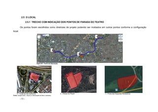 - 53 -
2.5 O LOCAL
2.5.1 TRECHO COM INDICAÇÃO DOS PONTOS DE PARADA DO TEATRO
Os pontos foram escolhidos como diretrizes de projeto podendo ser moldados em outros pontos conforme a configuração
local.
Figura 49 - Trecho de intervenção
3 – Ponte da Vila Guilherme 2 – Parque do Piqueri 1 – Ponte dos Imigrantes Nordestinos
Fonte: Google Earth - arquivo e intervenção de Nanci Justiniano
3
2
1
 