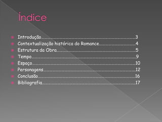  Introdução…………………………………………………………………………………3
 Contextualização histórica do Romance………………………………4
 Estrutura da Obra……………………………………………………………………5
 Tempo………………………………………………………………………………………….9
 Espaço…………………………………………………………………………………………10
 Personagens……………………………………………………………………………….12
 Conclusão……………………………………………………………………………………16
 Bibliografia………………………………………………………………………………..17
 