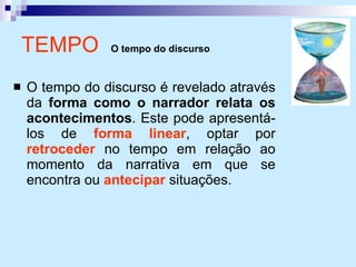 TEMPO  O tempo do discurso O tempo do discurso é revelado através da  forma como o narrador relata os acontecimentos . Este pode apresentá-los de  forma linear , optar por  retroceder  no tempo em relação ao momento da narrativa em que se encontra ou  antecipar  situações. 