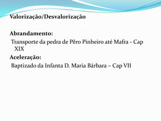 Valorização/Desvalorização

Abrandamento:
Transporte da pedra de Pêro Pinheiro até Mafra - Cap
 XIX
Aceleração:
Baptizado da Infanta D. Maria Bárbara – Cap VII
 