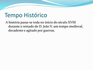 Tempo Histórico
A história passa-se toda no início do século XVIII
  durante o reinado de D. João V, um tempo medieval,
  decadente e agitado por guerras.
 