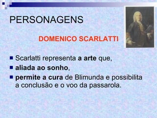 PERSONAGENS DOMENICO SCARLATTI Scarlatti representa  a arte  que,  aliada ao sonho ,  permite a cura  de Blimunda e possibilita a conclusão e o voo da passarola. 