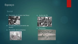 Espaço
Social
 Procissão do Corpo de Deus;
 O trabalho no Convento de
Mafra;
 Procissão de quaresma;
 Autos-de-Fé;
 Touradas.
 