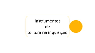 Instrumentos
de
tortura na inquisição
 