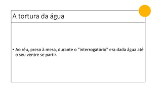 A tortura da água
• Ao réu, preso à mesa, durante o "interrogatório" era dada água até
o seu ventre se partir.
 