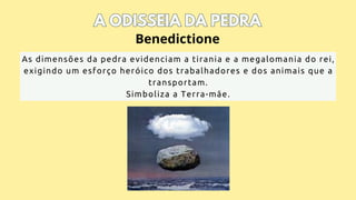 A ODISSEIA DA PEDRA
A ODISSEIA DA PEDRA
As dimensões da pedra evidenciam a tirania e a megalomania do rei,
exigindo um esforço heróico dos trabalhadores e dos animais que a
transportam.
Simboliza a Terra-mãe.
Benedictione
 
