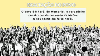 EXALTAÇÃO DO POVO
EXALTAÇÃO DO POVO
O povo é o herói do Memorial, o verdadeiro
construtor do convento de Mafra.
O seu sacrifício fá-lo herói.
 