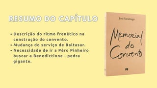 Descrição do ritmo frenético na
construção do convento.
Mudança do serviço de Baltasar.
Necessidade de ir a Pêro Pinheiro
buscar a Benedictione - pedra
gigante.
RESUMO DO CAPÍTULO
RESUMO DO CAPÍTULO
 