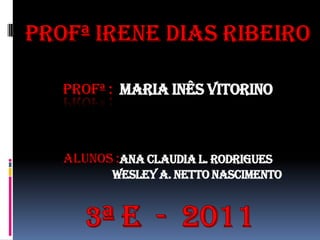 Profª Irene dias ribeiro Profª :Maria Inês Vitorinoalunos :anaclaudia l. rodrigueswesley a. netto nascimento       3ª e  -  2011 