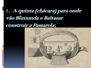 3. A quinta (chácara) para onde vão Blimunda e Baltazar construir a Passarola; 