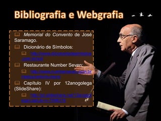  Memorial do Convento de José
Saramago.
 Dicionário de Símbolos:
 http://www.dicionariodesimbolos
.com.br/sol/
 Restaurante Number Seven:
 http://www.numberseven.com.br
/restaurante/numero/
 Capítulo IV por 12anogolega
(SlideShare):
 http://pt.slideshare.net/12anogol
ega/captulo-iv-7898316
 