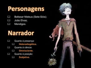  Baltasar Mateus (Sete-Sóis);
 João Elvas;
 Mendigos.
 Quanto à presença:
 Heterodiegético.
 Quanto à ciência:
 Omnisciente.
 Quanto à posição:
 Subjetivo.
 
