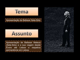 Apresentação de Baltasar Sete-Sóis
Apresentação de Baltasar Mateus
(Sete-Sóis) e a sua viagem desde
Évora até Lisboa e respetiva
permanência em Lisboa.
 