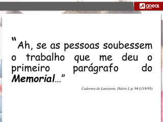 “Ah, se as pessoas soubessem
o trabalho que me deu o
primeiro parágrafo do
Memorial…”
Cadernos de Lanzarote, Diário I, p. 94 (13/8/93)
 