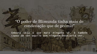 “O poder de Blimunda tinha mais de
condenação que de prémio”
Embora veja o que mais ninguém vê, é também
capaz de ver aquilo que ninguém desejaria ver.
 