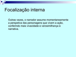 Focalização interna
Outras vezes, o narrador assume momentaneamente
a perspetiva das personagens que vivem a ação,
conferindo mais vivacidade e verosimilhança à
narrativa.
 