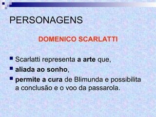 PERSONAGENS
DOMENICO SCARLATTI
 Scarlatti representa a arte que,
 aliada ao sonho,
 permite a cura de Blimunda e possibilita
a conclusão e o voo da passarola.
 
