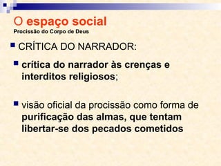 O espaço social
Procissão do Corpo de Deus
 crítica do narrador às crenças e
interditos religiosos;
 visão oficial da procissão como forma de
purificação das almas, que tentam
libertar-se dos pecados cometidos
 CRÍTICA DO NARRADOR:
 