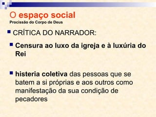 O espaço social
Procissão do Corpo de Deus
 Censura ao luxo da igreja e à luxúria do
Rei
 histeria coletiva das pessoas que se
batem a si próprias e aos outros como
manifestação da sua condição de
pecadores
 CRÍTICA DO NARRADOR:
 
