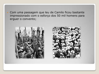 Com uma passagem que leu de Camilo ficou bastante impressionado com o esforço dos 50 mil homens para erguer o convento;