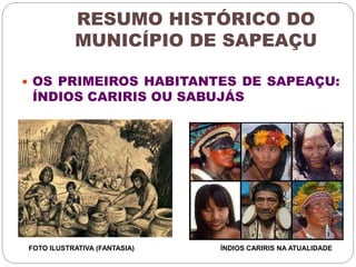 RESUMO HISTÓRICO DO 
MUNICÍPIO DE SAPEAÇU 
 OS PRIMEIROS HABITANTES DE SAPEAÇU: 
ÍNDIOS CARIRIS OU SABUJÁS 
FOTO ILUSTRATIVA (FANTASIA) ÍNDIOS CARIRIS NA ATUALIDADE 
 