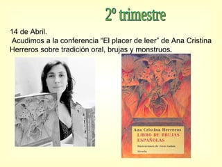 2º trimestre 14 de Abril.  Acudimos a la conferencia “El placer de leer” de Ana Cristina Herreros sobre tradición oral, brujas y monstruos .   