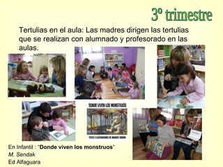 3º trimestre Tertulias en el aula: Las madres dirigen las tertulias que se realizan con alumnado y profesorado en las aulas. En Infantil : “ Donde viven los monstruos ” M. Sendak Ed Alfaguara 