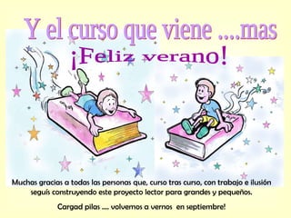 Y el curso que viene ....mas ¡Feliz verano! Muchas gracias a todas las personas que, curso tras curso, con trabajo e ilusión seguís construyendo este proyecto lector para grandes y pequeños. Cargad pilas …. volvemos a vernos  en septiembre! 