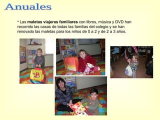 *  Las  maletas viajeras familiares  con libros, música y DVD han recorrido las casas de todas las familias del colegio y se han renovado las maletas para los niños de 0 a 2 y de 2 a 3 años. Anuales 