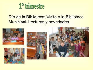 1º trimestre Día de la Biblioteca: Visita a la Biblioteca Municipal. Lecturas y novedades. 
