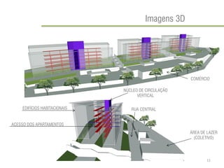 Imagens 3D 
NÚCLEO DE CIRCULAÇÃO VERTICAL 
ACESSO DOS APARTAMENTOS 
EDIFÍCIOS HABITACIONAIS 
RUA CENTRAL 
ÁREA DE LAZER 
(COLETIVO) 
COMÉRCIO 
11  