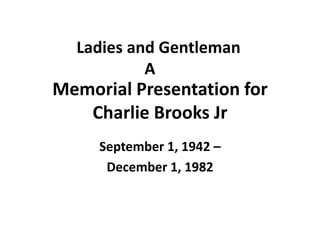 Ladies and Gentleman
           A
Memorial Presentation for
   Charlie Brooks Jr
     September 1, 1942 –
      December 1, 1982
 